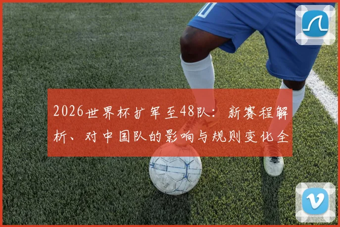 2026世界杯扩军至48队:新赛程解析、对中国队的影响与规则变化全知道