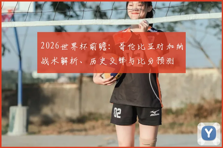 2026世界杯前瞻:哥伦比亚对加纳战术解析、历史交锋与比分预测
