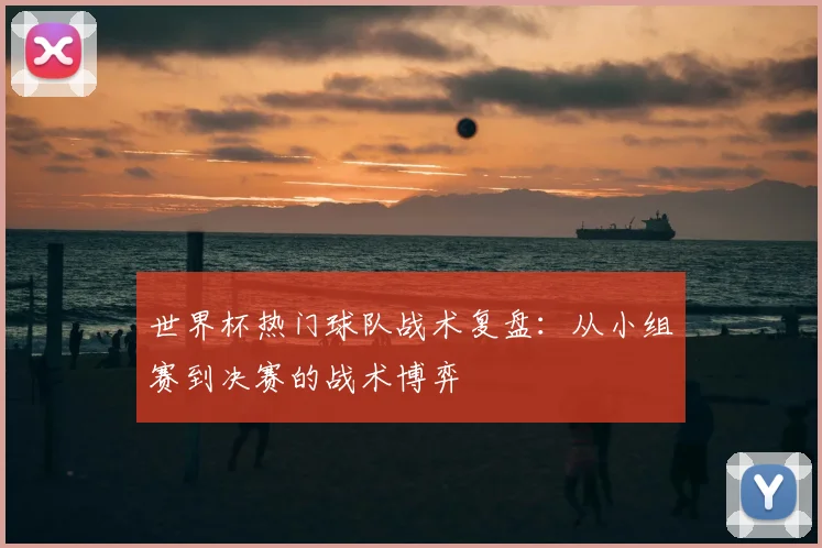 世界杯热门球队战术复盘:从小组赛到决赛的战术博弈