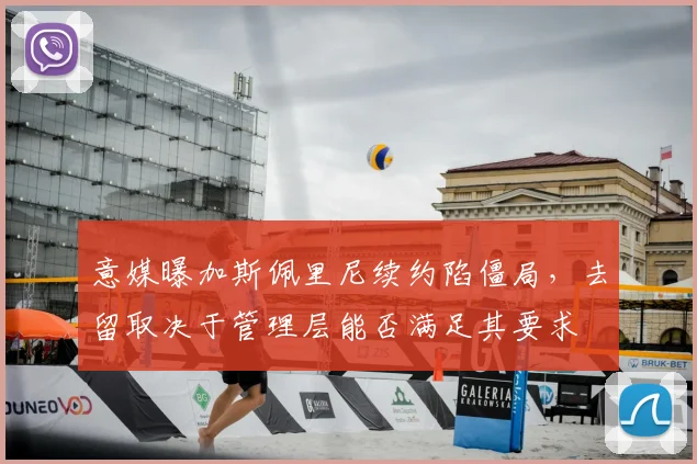 意媒曝加斯佩里尼续约陷僵局,去留取决于管理层能否满足其要求