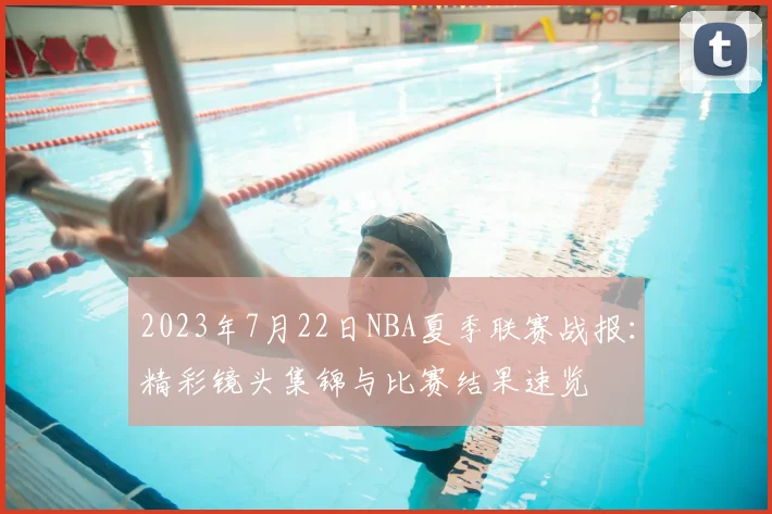 2023年7月22日NBA夏季联赛战报:精彩镜头集锦与比赛结果速览