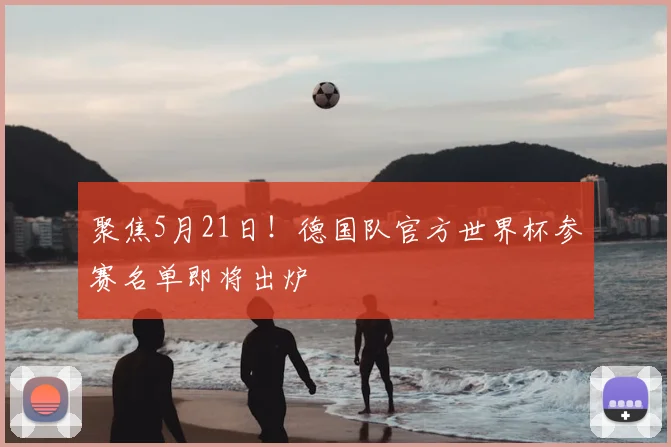聚焦5月21日!德国队官方世界杯参赛名单即将出炉