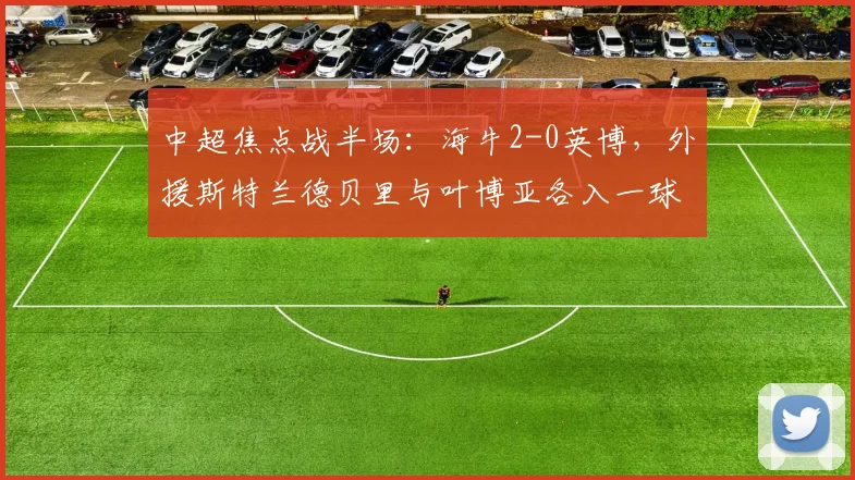 中超焦点战半场:海牛2-0英博,外援斯特兰德贝里与叶博亚各入一球