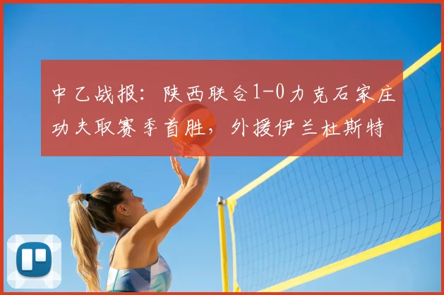 中乙战报:陕西联合1-0力克石家庄功夫取赛季首胜,外援伊兰杜斯特制胜球(附进球分析)