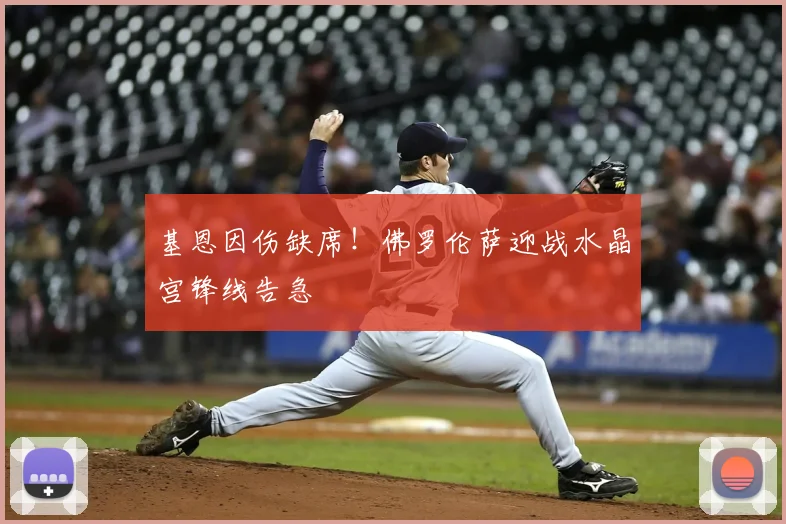 基恩因伤缺席!佛罗伦萨迎战水晶宫锋线告急