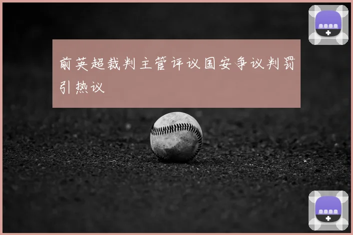 前英超裁判主管评议国安争议判罚引热议