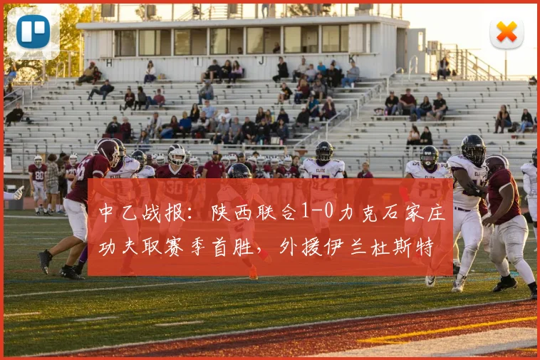 中乙战报:陕西联合1-0力克石家庄功夫取赛季首胜,外援伊兰杜斯特制胜球(附进球分析)