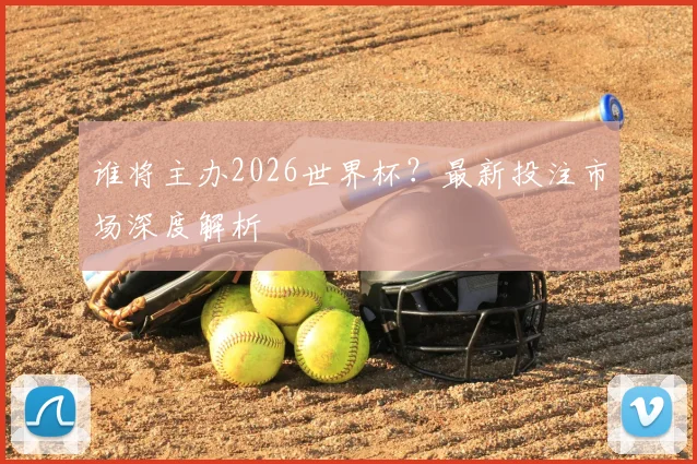 谁将主办2026世界杯？最新投注市场深度解析
