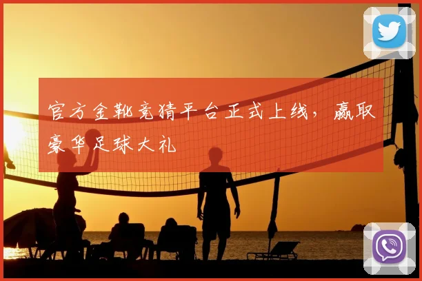 官方金靴竞猜平台正式上线，赢取豪华足球大礼