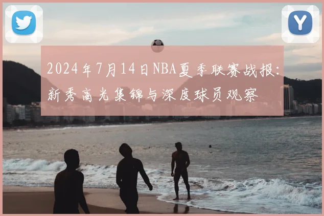 2024年7月14日NBA夏季联赛战报:新秀高光集锦与深度球员观察