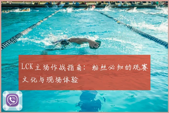 LCK主场作战指南:粉丝必知的观赛文化与现场体验
