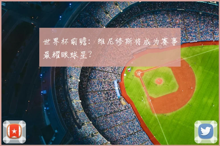 世界杯前瞻：维尼修斯将成为赛事最耀眼球星？