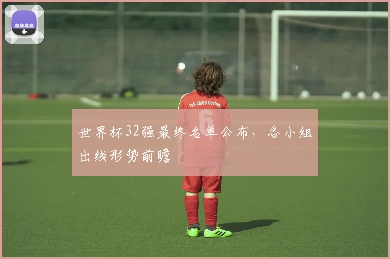 世界杯32强最终名单公布,各小组出线形势前瞻