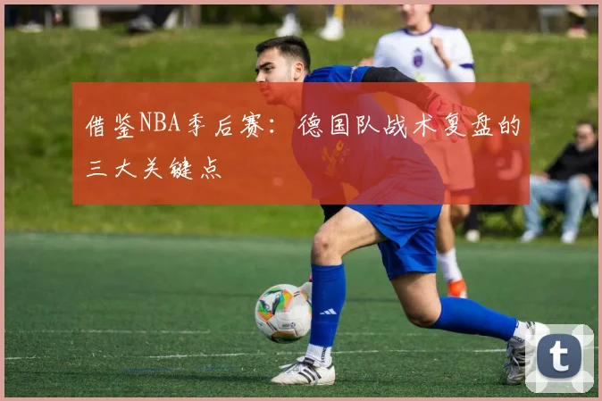 借鉴NBA季后赛:德国队战术复盘的三大关键点