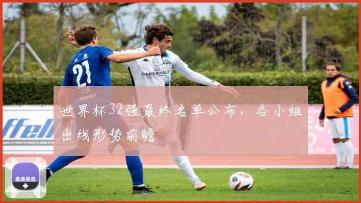 世界杯32强最终名单公布,各小组出线形势前瞻
