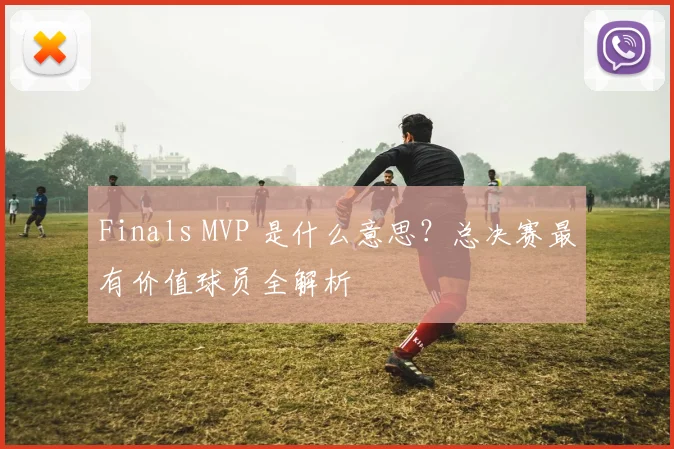 Finals MVP 是什么意思？总决赛最有价值球员全解析