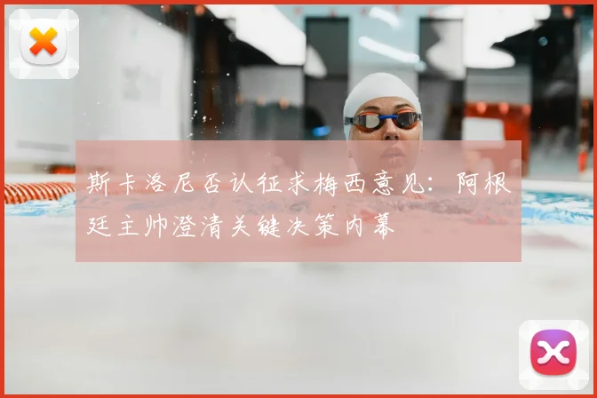 斯卡洛尼否认征求梅西意见：阿根廷主帅澄清关键决策内幕