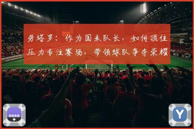 劳塔罗:作为国米队长,如何顶住压力专注赛场,带领球队争夺荣耀?