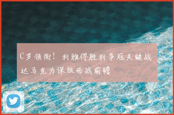 C罗领衔!利雅得胜利争冠关键战 达马克为保级而战前瞻