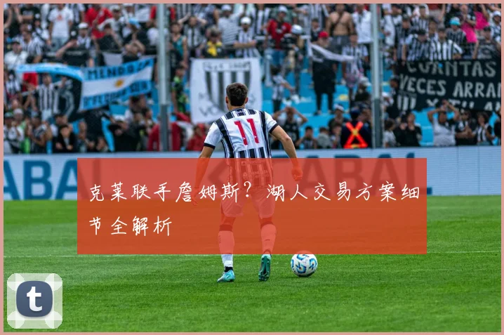 克莱联手詹姆斯?湖人交易方案细节全解析
