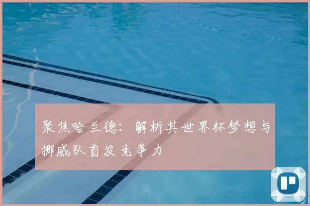 聚焦哈兰德:解析其世界杯梦想与挪威队首发竞争力