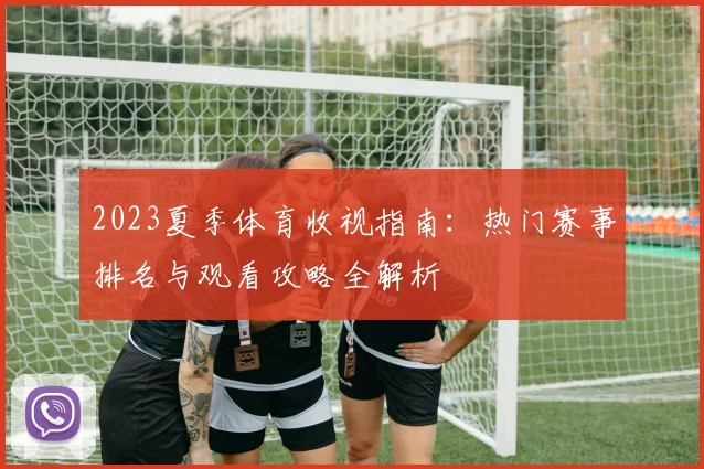 2023夏季体育收视指南:热门赛事排名与观看攻略全解析