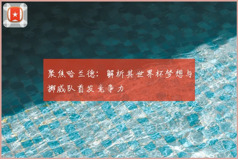 聚焦哈兰德:解析其世界杯梦想与挪威队首发竞争力
