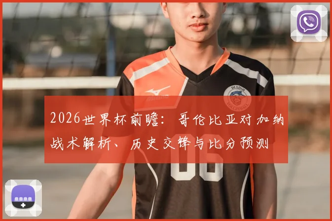 2026世界杯前瞻:哥伦比亚对加纳战术解析、历史交锋与比分预测
