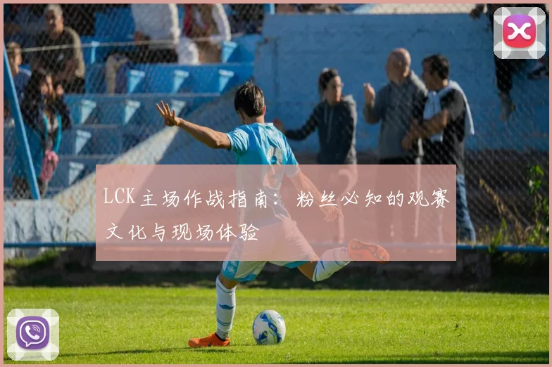 LCK主场作战指南:粉丝必知的观赛文化与现场体验