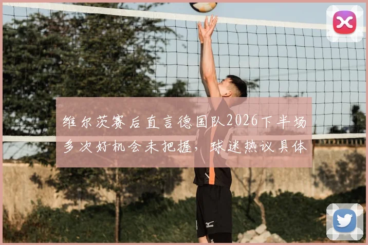 维尔茨赛后直言德国队2026下半场多次好机会未把握,球迷热议具体问题何在,纳格尔斯曼如何调整?