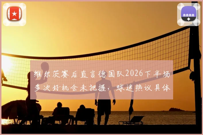 维尔茨赛后直言德国队2026下半场多次好机会未把握,球迷热议具体问题何在,纳格尔斯曼如何调整?