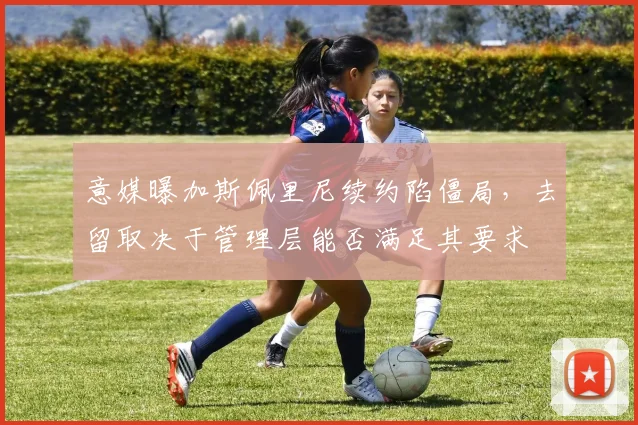 意媒曝加斯佩里尼续约陷僵局,去留取决于管理层能否满足其要求