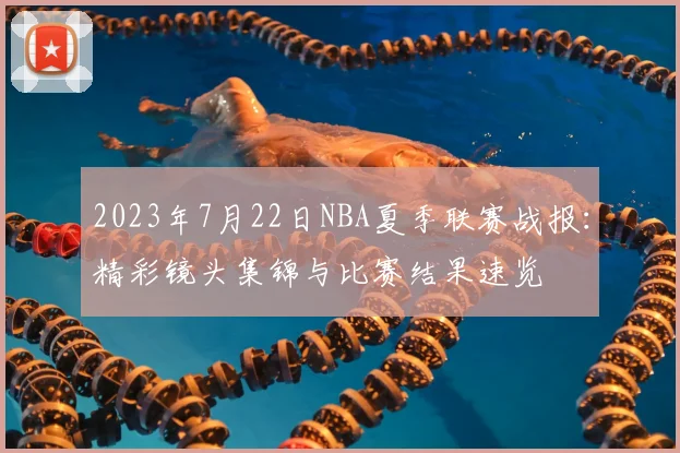 2023年7月22日NBA夏季联赛战报：精彩镜头集锦与比赛结果速览