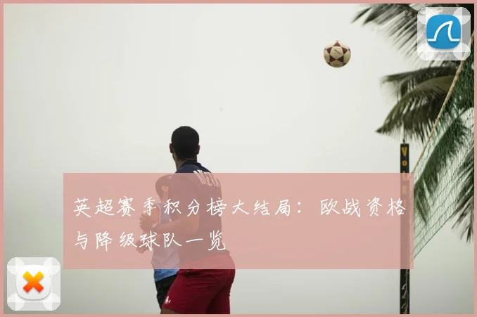 英超赛季积分榜大结局：欧战资格与降级球队一览